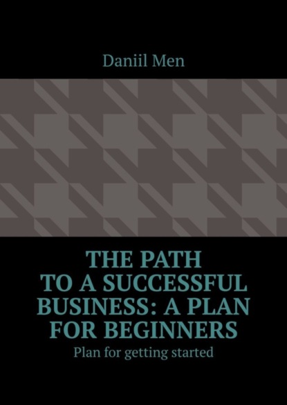 Men Daniil: The path to a successful business: a plan for beginners. Plan for getting started