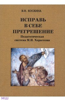 Коскина Вера Николаевна: Исправь в себе прегрешение. Педагогическая система М.И. Хераскова
