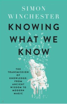 Winchester Simon: Knowing What We Know. The Transmission of Knowledge. From Ancient Wisdom to Modern Magic