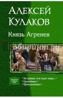 Кулаков Алексей Иванович: Князь Агренев. Трилогия в одном томе. На границе тучи ходят хмуро… Оружейникъ. Промышленникъ