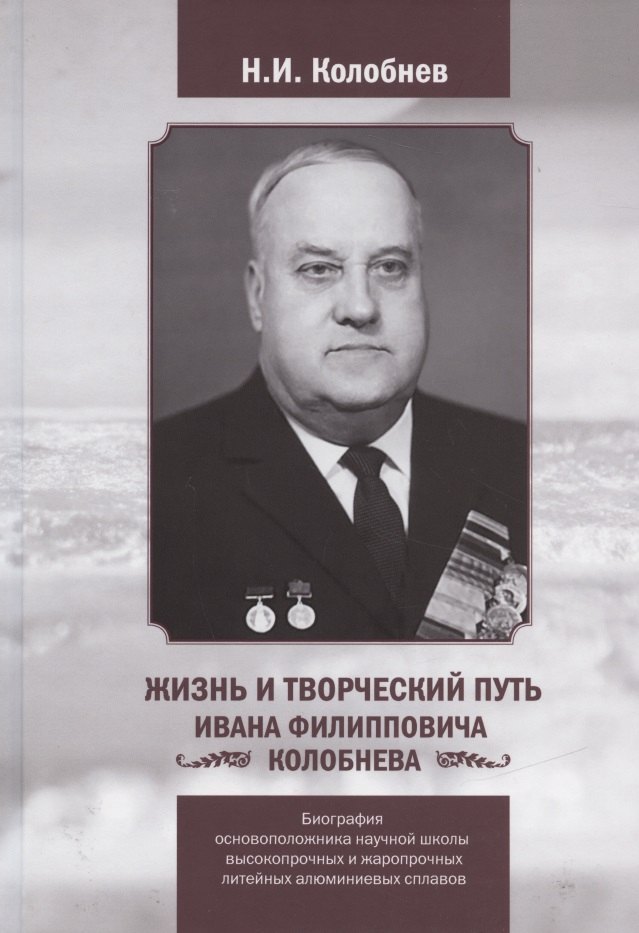 Иванович Колобнев Николай: Жизнь и творческий путь Ивана Филипповича КОЛОБНЕВА. Биография ОСНОВОПОЛОЖНИКА научной школы ВЫСОКОПРОЧНЫХ И ЖАРОПРОЧНЫХ ЛИТЕЙНЫХ АЛЮМИНИЕВЫХ СПЛАВОВ