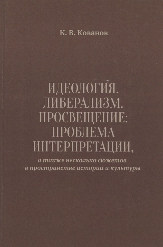 Викторович Кованов Константин: Идеология. Либерализм. Просвещение. Проблема интерпретации, а также несколько сюжетов в пространстве истории и культуры