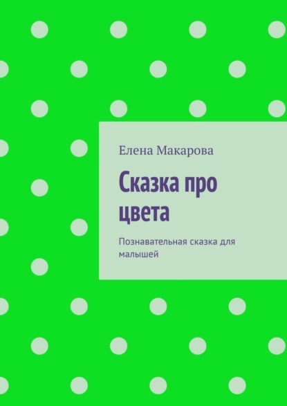 Александровна Елена Макарова: Сказка про цвета. Познавательная сказка для малышей