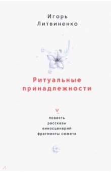 Литвиненко Игорь Григорьевич: Ритуальные принадлежности. Повесть, рассказы, киносценарий, фрагменты сюжета