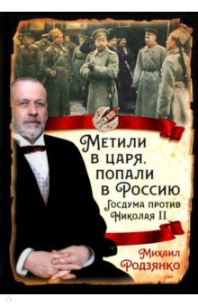 Родзянко Михаил Владимирович: Метили в царя, попали в Россию. Госдума против Николая II