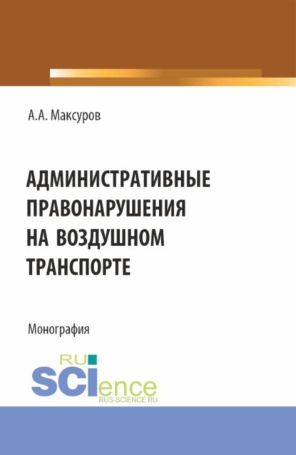Анатольевич Алексей Максуров: Административные правонарушения на воздушном транспорте. (Аспирантура, Бакалавриат, Магистратура). Монография.