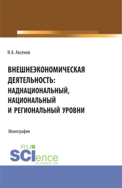 Антонович Илья Аксенов: Внешнеэкономическая деятельность: наднациональный, национальный и региональный уровни. (Магистратура, Специалитет). Монография.