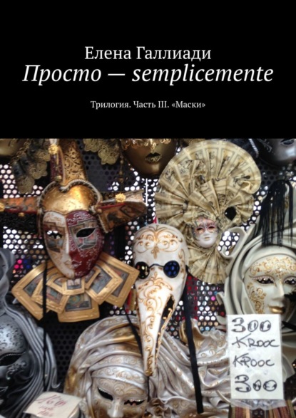 Галлиади Елена: Просто – semplicemente. Трилогия. Часть III. «Маски»