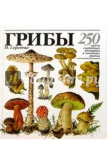 Сергеева Мария: ГРИБЫ. 250 видов съедобных, ядовитых и лечебных грибов