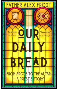 Father Alex Frost: Our Daily Bread. From Argos to the Altar – a Priest's Story