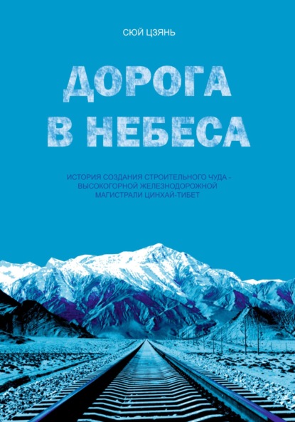Сюй Цзянь: Дорога в небеса. История создания строительного чуда – высокогорной железнодорожной магистрали Цинхай-Тибет