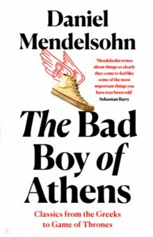 Mendelsohn Daniel: The Bad Boy of Athens. Classics from the Greeks to Game of Thrones
