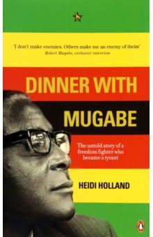 Holland Heidi: Dinner with Mugabe. The Untold Story of a Freedom Fighter Who Became a Tyrant