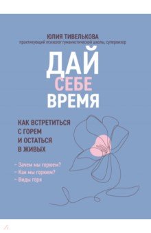 Тивелькова Юлия Федоровна: Дай себе время. Как встретиться с горем и остаться в живых