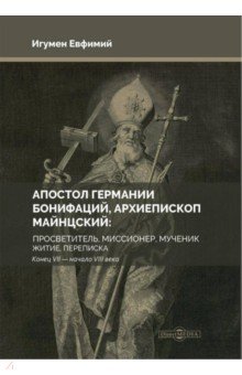 Игумен Евфимий (Моисеев): Апостол Германии. Бонифаций, архиепископ Майнцский. Просветитель, миссионер, мученик. Житие