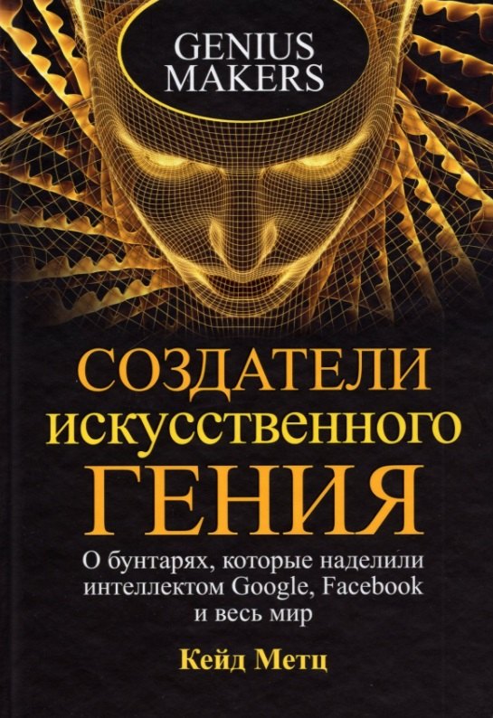 Кейд Метц: Создатели искусственного гения: О бунтарях, которые наделили интеллектом Google, Facebook и весь мир