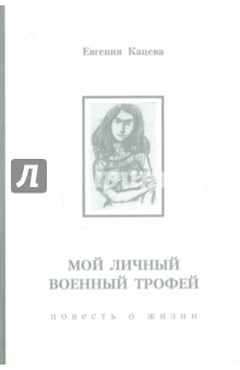 Кацева Евгения Александровна: Мой личный военный трофей. Повесть о жизни