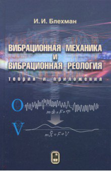 Блехман Илья Израилевич: Вибрационная механика и вибрационная реология (теория и приложения)