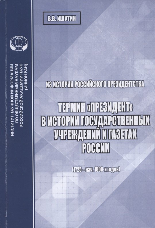 Из истории российского президентства. Термин &quot;президент&quot; в истории государственных учреждений и газетах России (1725 - нач. 1800-х годов)