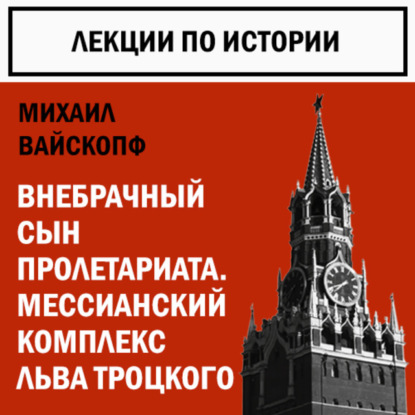 Вайскопф Михаил: Внебрачный сын пролетариата. Мессианский комплекс Льва Троцкого