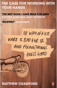 Crawford Matthew: The Case for Working with Your Hands. Or Why Office Work is Bad for Us and Fixing Things Feels Good