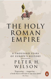Wilson Peter H.: The Holy Roman Empire. A Thousand Years of Europe's History
