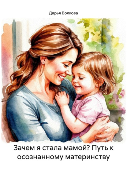 Волкова Дарья: Зачем я стала мамой? Путь к осознанному материнству