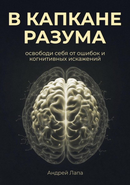 Лапа Андрей: В капкане разума. Освободи себя от ошибок и когнитивных искажений