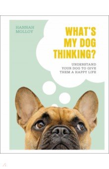 Molloy Hannah: What`s My Dog Thinking? Understand Your Dog to Give Them a Happy Life