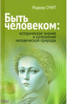 Смит Роджер: Быть человеком. Историческое знание и сотворение человеческой природы