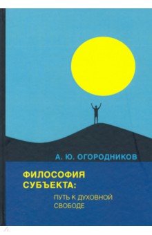 Огородников Александр Юрьевич: Философия субъекта: путь к духовной свободе