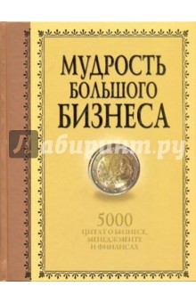 Мудрость большого бизнеса. 5000 цитат о бизнесе, менеджменте и финансах