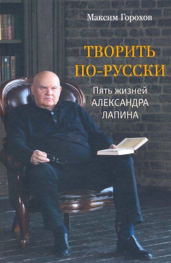 Юрьевич Горохов Максим: Творить по-русски. Пять жизней Александра Лапина