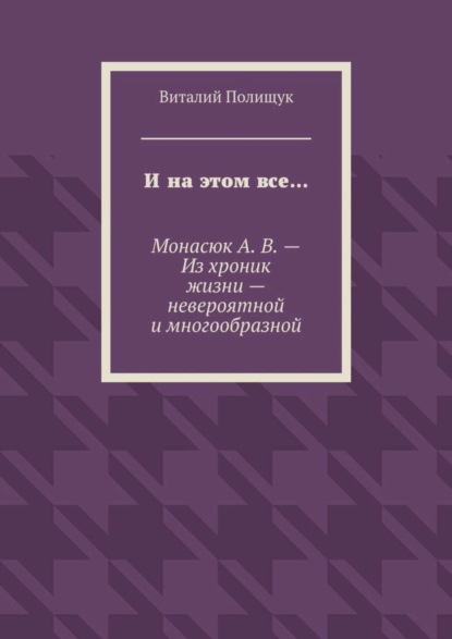 И на этом все… Монасюк А. В. – Из хроник жизни – невероятной и многообразной