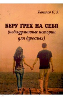 Данилов Олег Юрьевич: Беру грех на себя (невыдуманные истории для взрослых)