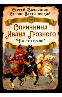 Бахрушин Сергей Владимирович: Опричнина Ивана Грозного. Что это было?