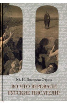Говоруха-Отрок Юрий Николаевич: Во что веровали русские писатели? Литературная критика и религиозно-философская публицистика. Том 2