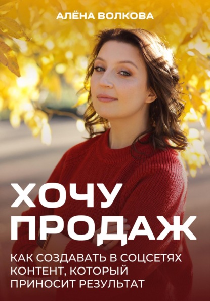 Волкова Алёна: Хочу продаж: Как создавать в соцсетях контент, который приносит результат