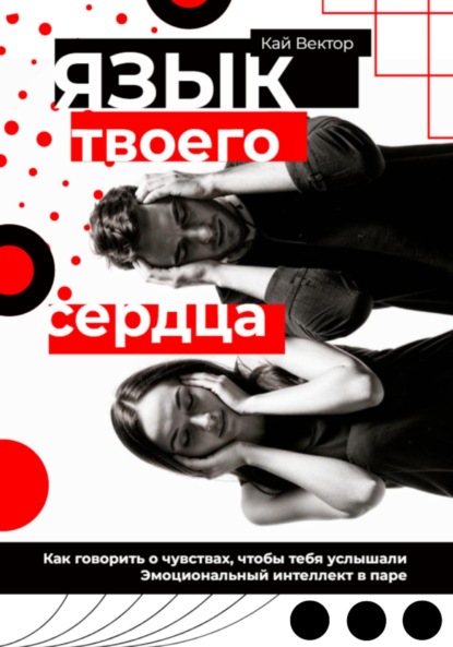 Вектор Кай: Язык твоего сердца. Как говорить о чувствах, чтобы тебя услышали. Эмоциональный интеллект в паре