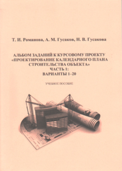 М. А. Гусаков: Альбом заданий к курсовому проекту «Проектирование календарного плана строительства объекта». Часть 1