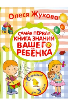 Жукова Олеся Станиславовна: Самая первая книга знаний вашего ребенка. От 6 месяцев до 3 лет.