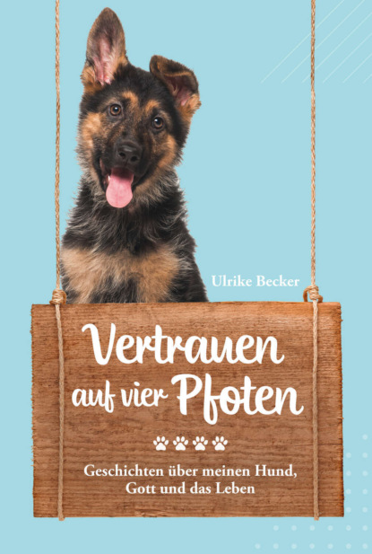 Vertrauen auf vier Pfoten - Geschichten über meinen Hund, Gott und das Leben.