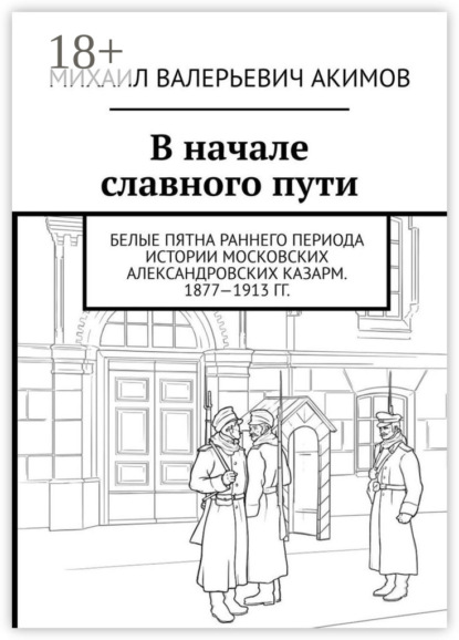 Валерьевич Михаил Акимов: В начале славного пути. Белые пятна раннего периода истории Московских Александровских казарм. 1877—1913 гг.