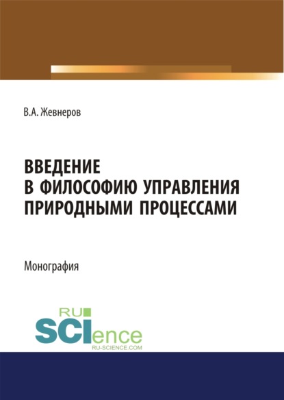 Алексеевич Владимир Жевнеров: Введение в философию управления природными процессами. (Аспирантура, Бакалавриат, Магистратура). Монография.