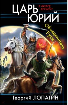Лопатин Георгий: Царь Юрий. Объединитель Руси