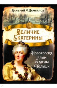 Шамбаров Валерий Евгеньевич: Величие Екатерины. Новороссия, Крым, разделы Польши