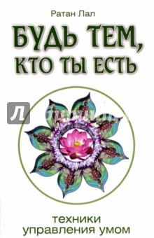 Лал Ратан: Будь тем, кто ты есть. Техники управления умом