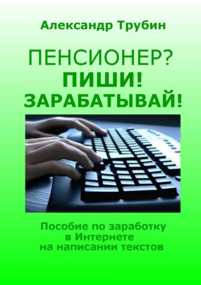 Трубин Александр: Пенсионер? Пиши! Зарабатывай! Пособие по заработку в Интернете на написании текстов