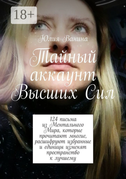 Ванина Юлия: Тайный аккаунт Высших Сил. 124 письма из Ментального Мира, которые прочитают многие, расшифруют избранные и единицы изменят пространство к лучшему
