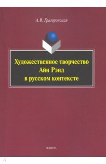 Григоровская Анастасия Васильевна: Художественное творчество Айн Рэнд в русском контексте